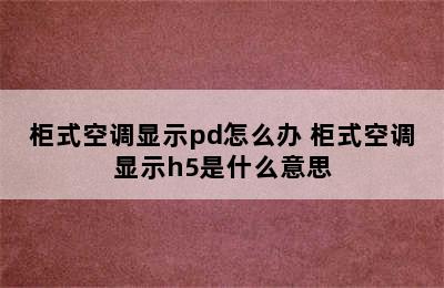 柜式空调显示pd怎么办 柜式空调显示h5是什么意思